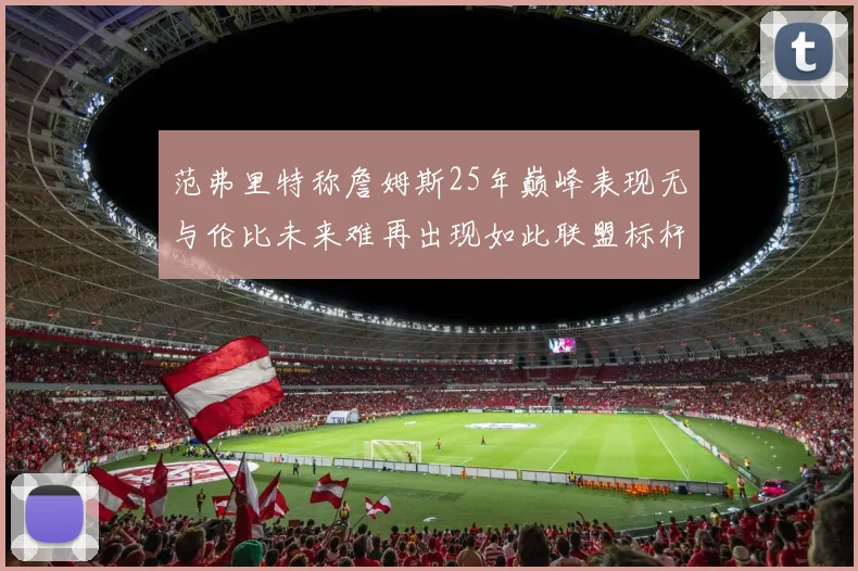 范弗里特称詹姆斯25年巅峰表现无与伦比未来难再出现如此联盟标杆