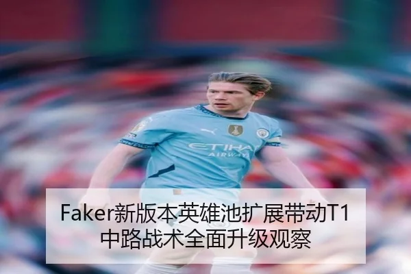 Faker新版本英雄池扩展带动T1中路战术全面升级观察（kaiyun.comapp）